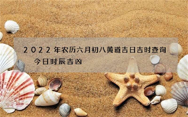 2022年农历六月初八黄道吉日吉时查询 今日时辰吉凶
